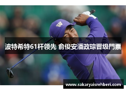 波特希特61杆领先 俞俊安潘政琮晋级門票